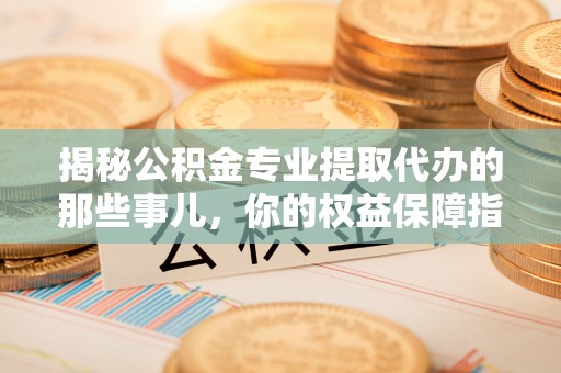 福兴揭秘公积金专业提取代办的那些事儿，你的权益保障指南