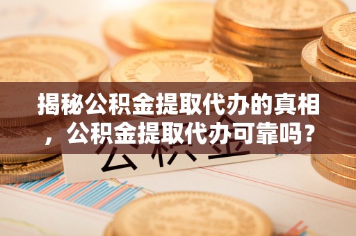 福兴揭秘公积金提取代办的真相，公积金提取代办可靠吗？