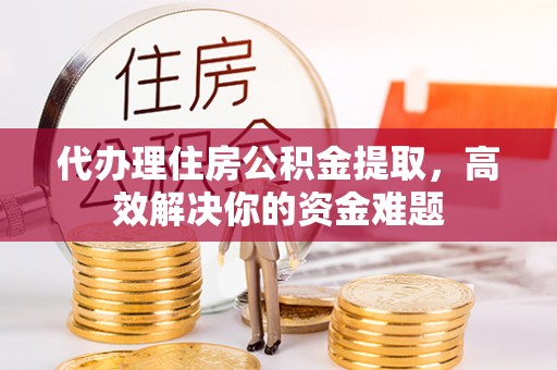 福兴代办理住房公积金提取，高效解决你的资金难题