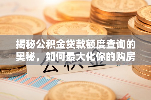 福兴揭秘公积金贷款额度查询的奥秘，如何最大化你的购房资金？