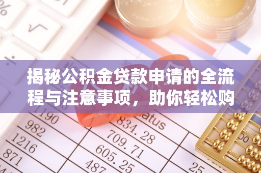 福兴揭秘公积金贷款申请的全流程与注意事项，助你轻松购房无忧