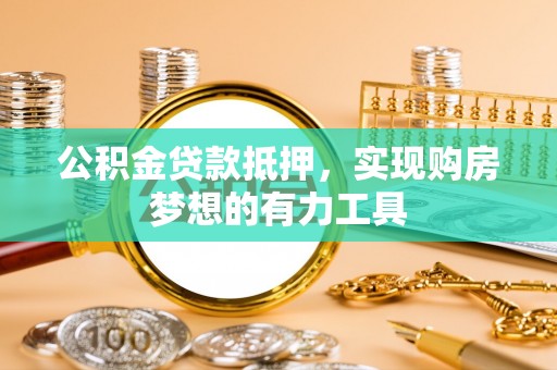 福兴公积金贷款抵押，实现购房梦想的有力工具