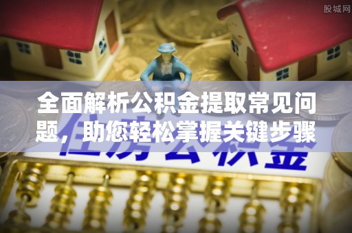 福兴全面解析公积金提取常见问题，助您轻松掌握关键步骤与技巧