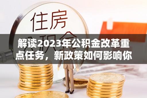 福兴解读2023年公积金改革重点任务，新政策如何影响你我生活？