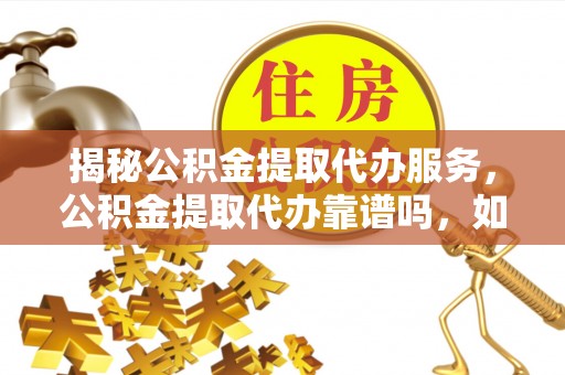 福兴揭秘公积金提取代办服务，公积金提取代办靠谱吗，如何选择值得信赖的平台？