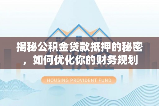 福兴揭秘公积金贷款抵押的秘密，如何优化你的财务规划