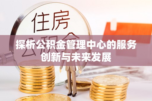 福兴探析公积金管理中心的服务创新与未来发展