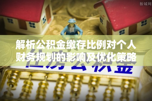 福兴解析公积金缴存比例对个人财务规划的影响及优化策略