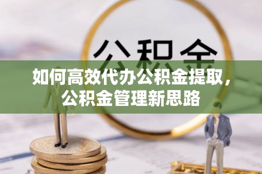 福兴如何高效代办公积金提取，公积金管理新思路