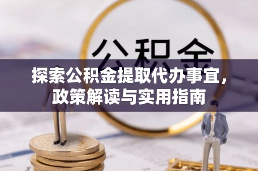 福兴探索公积金提取代办事宜，政策解读与实用指南