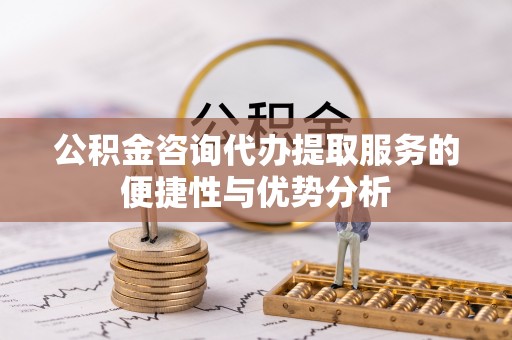 福兴公积金咨询代办提取服务的便捷性与优势分析