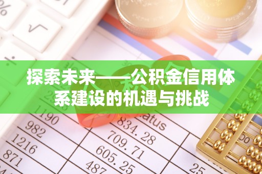 福兴探索未来——公积金信用体系建设的机遇与挑战