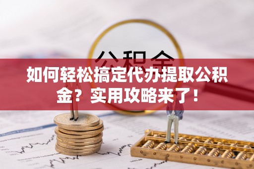 福兴如何轻松搞定代办提取公积金？实用攻略来了！