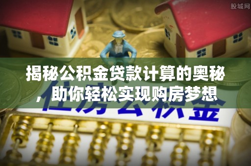 福兴揭秘公积金贷款计算的奥秘，助你轻松实现购房梦想