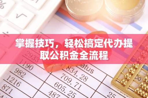 福兴掌握技巧，轻松搞定代办提取公积金全流程