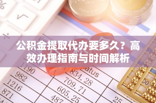 福兴公积金提取代办要多久？高效办理指南与时间解析