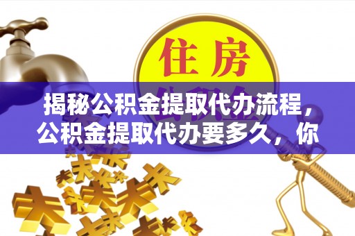 福兴揭秘公积金提取代办流程，公积金提取代办要多久，你真的了解吗？