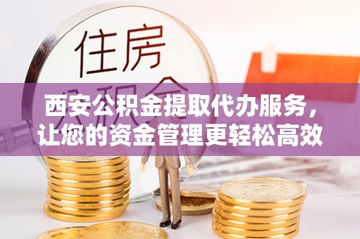 福兴西安公积金提取代办服务，让您的资金管理更轻松高效