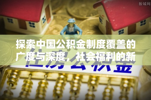 福兴探索中国公积金制度覆盖的广度与深度，社会福利的新篇章