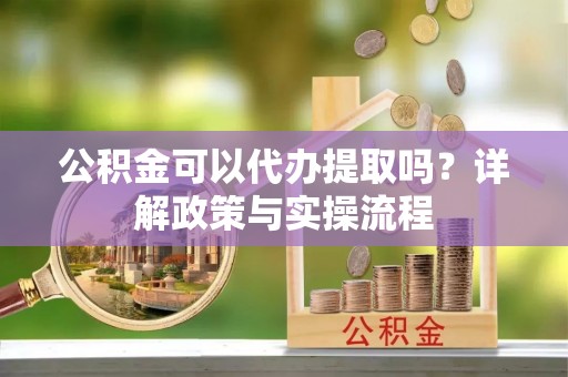 福兴公积金可以代办提取吗？详解政策与实操流程