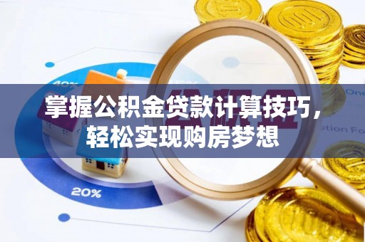 福兴掌握公积金贷款计算技巧，轻松实现购房梦想
