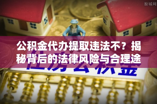 福兴公积金代办提取违法不？揭秘背后的法律风险与合理途径