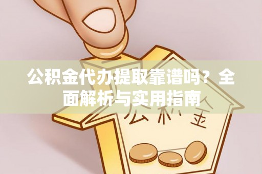 福兴公积金代办提取靠谱吗？全面解析与实用指南