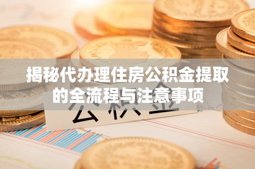 福兴揭秘代办理住房公积金提取的全流程与注意事项