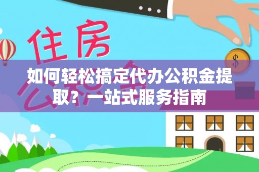 福兴如何轻松搞定代办公积金提取？一站式服务指南