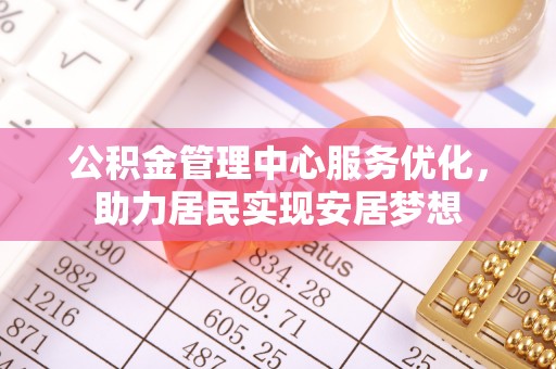 福兴公积金管理中心服务优化，助力居民实现安居梦想