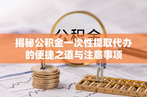 福兴揭秘公积金一次性提取代办的便捷之道与注意事项