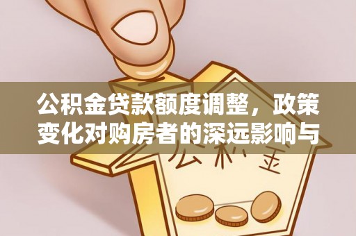 福兴公积金贷款额度调整，政策变化对购房者的深远影响与应对策略