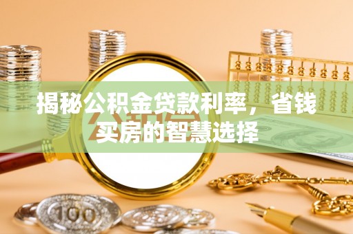 福兴揭秘公积金贷款利率，省钱买房的智慧选择