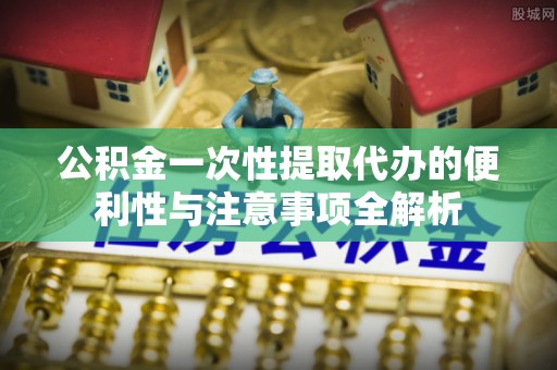 福兴公积金一次性提取代办的便利性与注意事项全解析