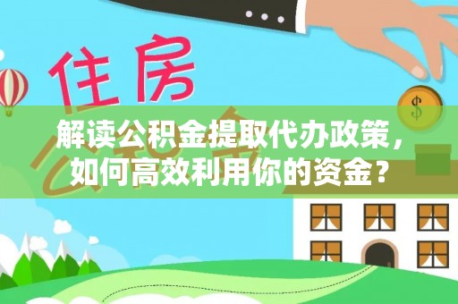 福兴解读公积金提取代办政策，如何高效利用你的资金？