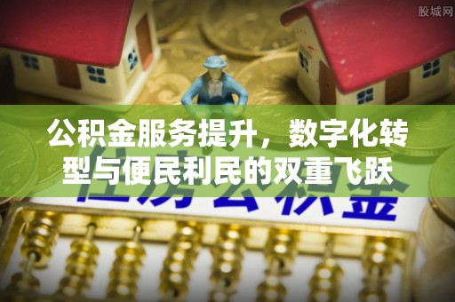 福兴公积金服务提升，数字化转型与便民利民的双重飞跃