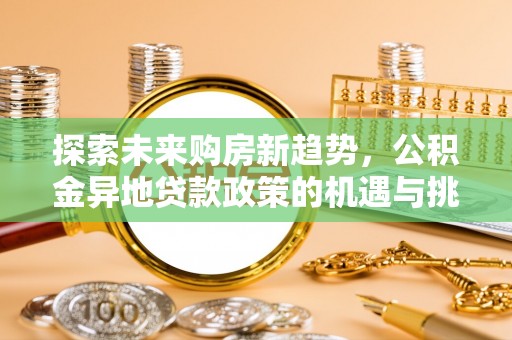福兴探索未来购房新趋势，公积金异地贷款政策的机遇与挑战