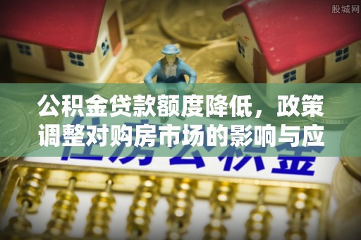 福兴公积金贷款额度降低，政策调整对购房市场的影响与应对策略