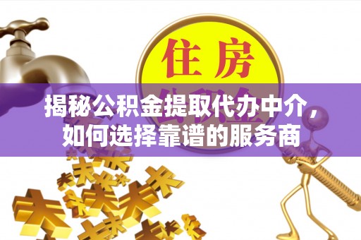 福兴揭秘公积金提取代办中介，如何选择靠谱的服务商