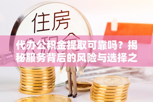 福兴代办公积金提取可靠吗？揭秘服务背后的风险与选择之道