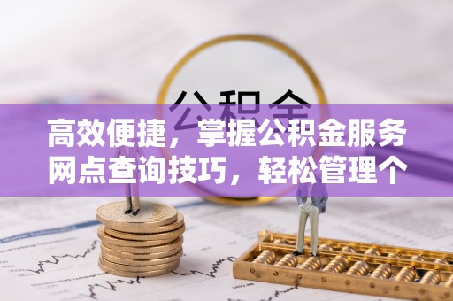 福兴高效便捷，掌握公积金服务网点查询技巧，轻松管理个人财务