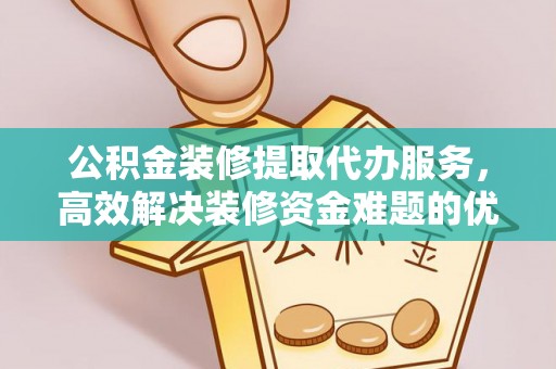 福兴公积金装修提取代办服务，高效解决装修资金难题的优选方案