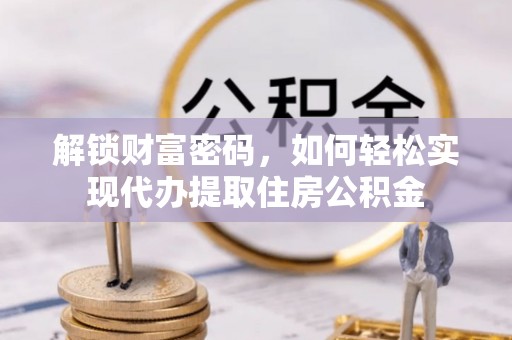 福兴解锁财富密码，如何轻松实现代办提取住房公积金