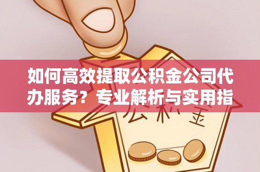 福兴如何高效提取公积金公司代办服务？专业解析与实用指南