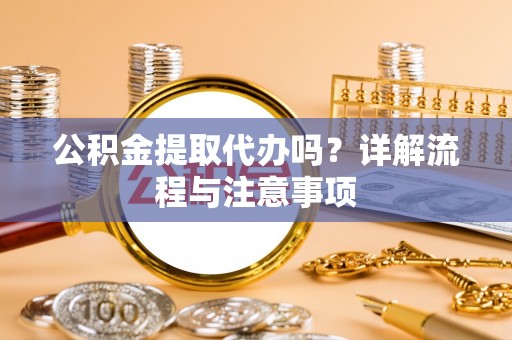 福兴公积金提取代办吗？详解流程与注意事项