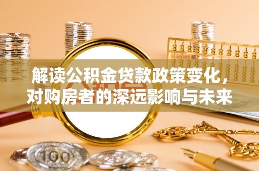 福兴解读公积金贷款政策变化，对购房者的深远影响与未来趋势