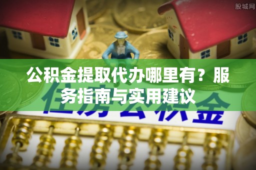 福兴公积金提取代办哪里有？服务指南与实用建议