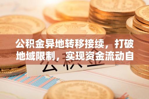 福兴公积金异地转移接续，打破地域限制，实现资金流动自由