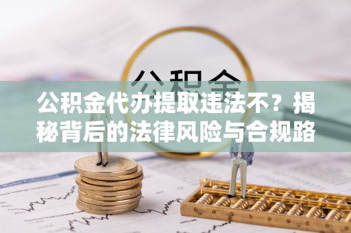 福兴公积金代办提取违法不？揭秘背后的法律风险与合规路径