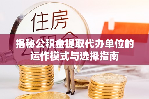福兴揭秘公积金提取代办单位的运作模式与选择指南
